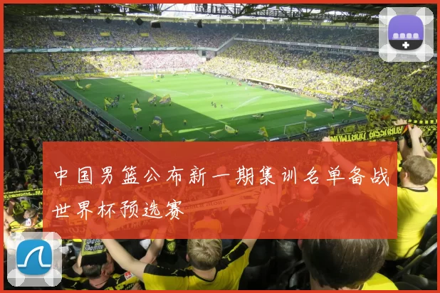 中国男篮公布新一期集训名单备战世界杯预选赛