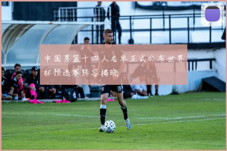 中国男篮十四人名单正式公布世界杯预选赛阵容揭晓