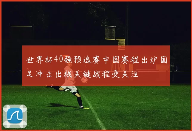 世界杯40强预选赛中国赛程出炉国足冲击出线关键战程受关注