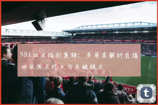 NBA回放精彩集锦：多角度解析直播回放焦点对决与关键镜头