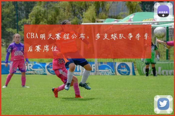 CBA明天赛程公布，多支球队争夺季后赛席位