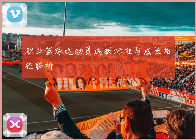 职业篮球运动员选拔标准与成长路径解析