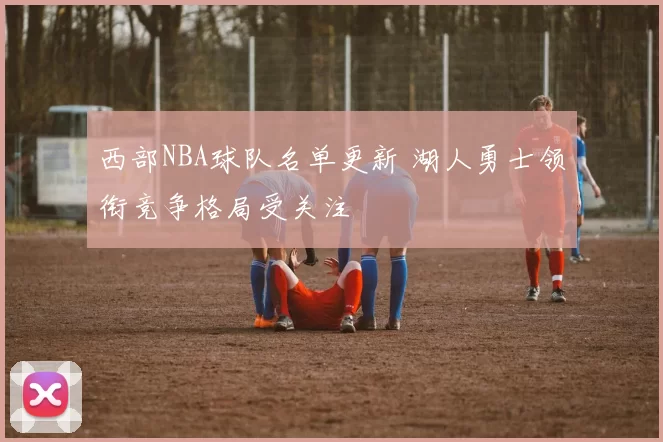 西部NBA球队名单更新 湖人勇士领衔竞争格局受关注