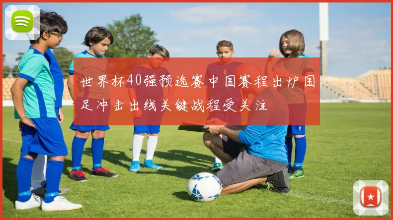 世界杯40强预选赛中国赛程出炉国足冲击出线关键战程受关注