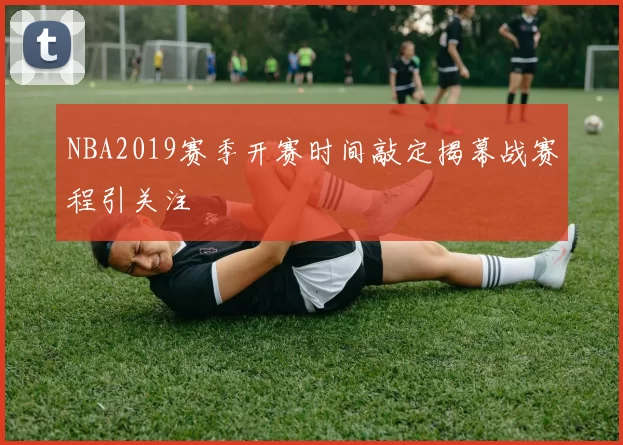 NBA2019赛季开赛时间敲定揭幕战赛程引关注