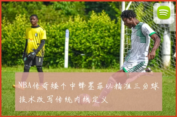 NBA传奇矮个中锋墨菲以精准三分球技术改写传统内线定义