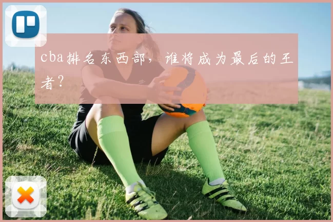 cba排名东西部,谁将成为最后的王者?