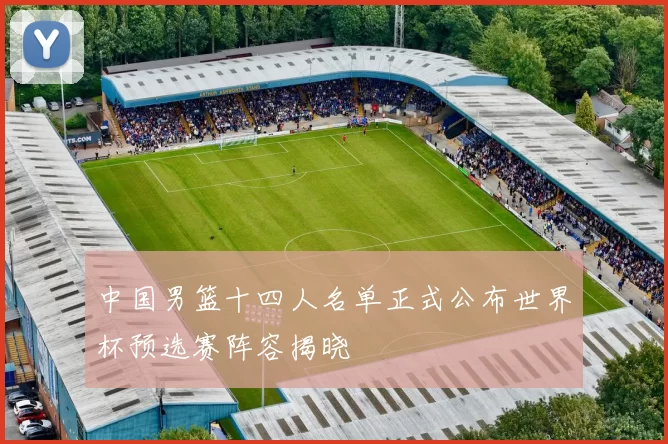 中国男篮十四人名单正式公布世界杯预选赛阵容揭晓