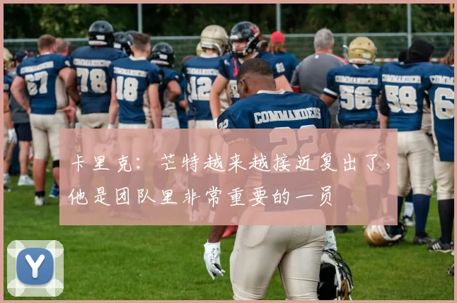 卡里克:芒特越来越接近复出了,他是团队里非常重要的一员