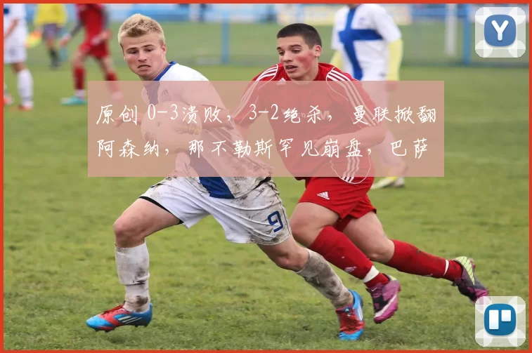 原创 0-3溃败，3-2绝杀，曼联掀翻阿森纳，那不勒斯罕见崩盘，巴萨登顶