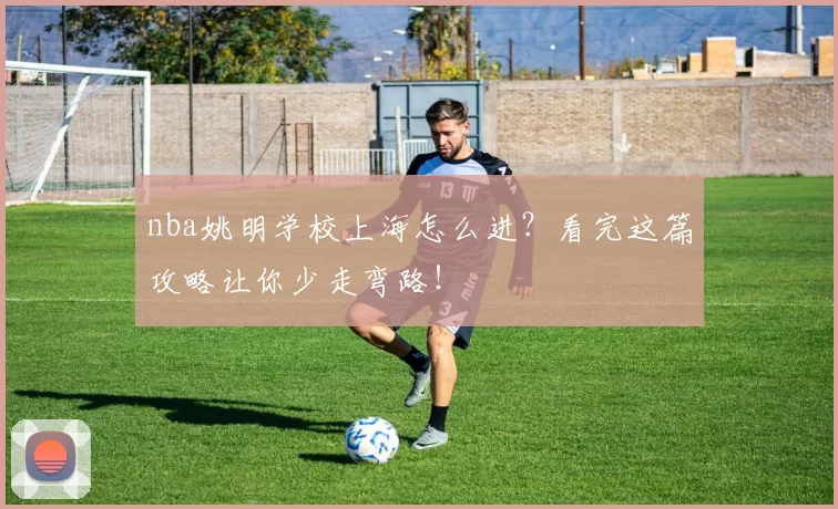 nba姚明学校上海怎么进？看完这篇攻略让你少走弯路！
