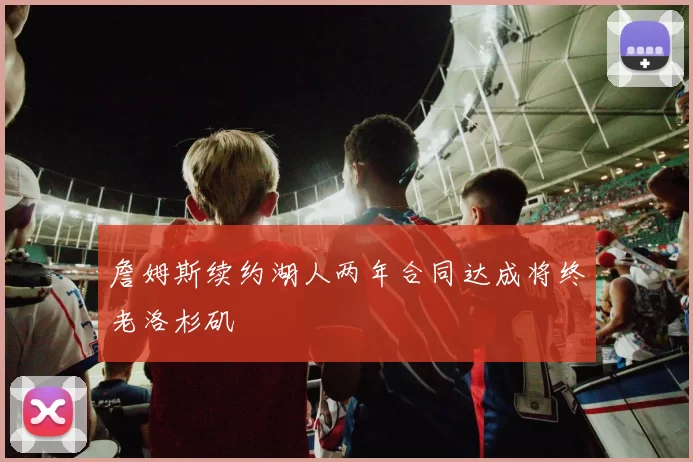 詹姆斯续约湖人两年合同达成将终老洛杉矶