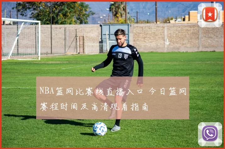 NBA篮网比赛线直播入口 今日篮网赛程时间及高清观看指南