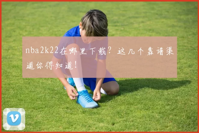 nba2k22在哪里下载？这几个靠谱渠道你得知道！