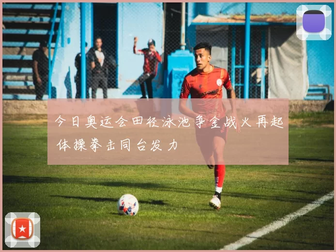 今日奥运会田径泳池争金战火再起 体操拳击同台发力