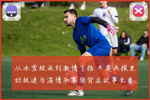 从冰雪绽放到激情飞扬 冬奥画报里的极速与温情和赛场背后故事长卷