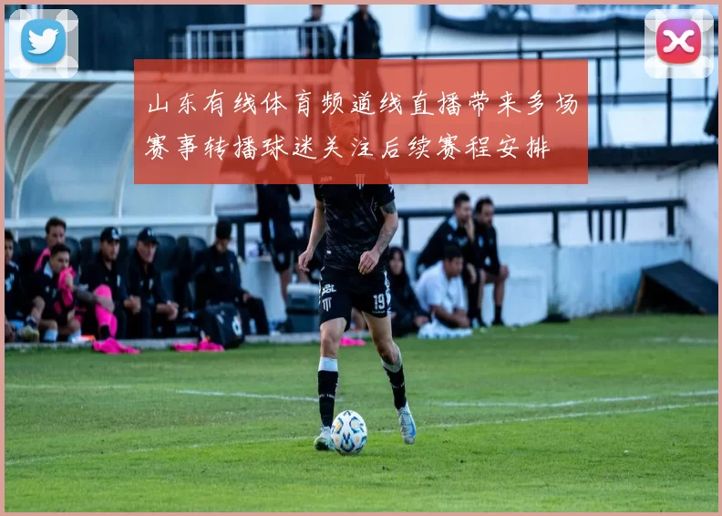 山东有线体育频道线直播带来多场赛事转播球迷关注后续赛程安排