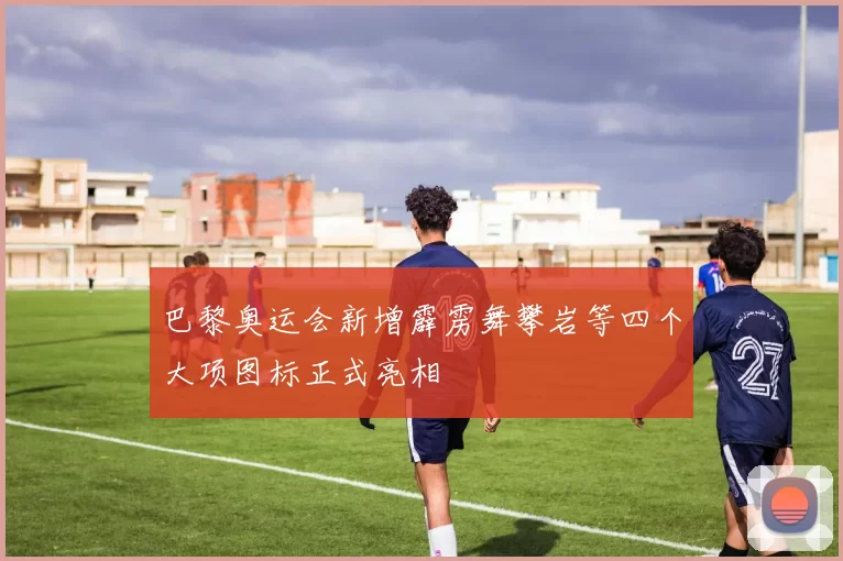 巴黎奥运会新增霹雳舞攀岩等四个大项图标正式亮相