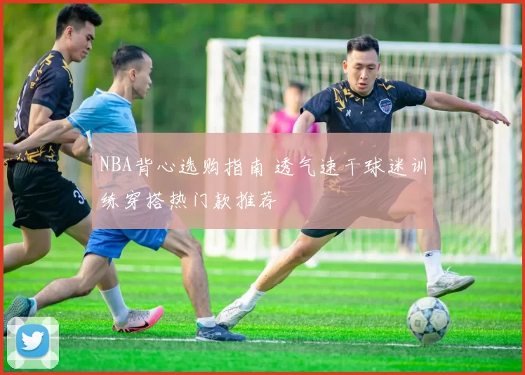 NBA背心选购指南 透气速干球迷训练穿搭热门款推荐