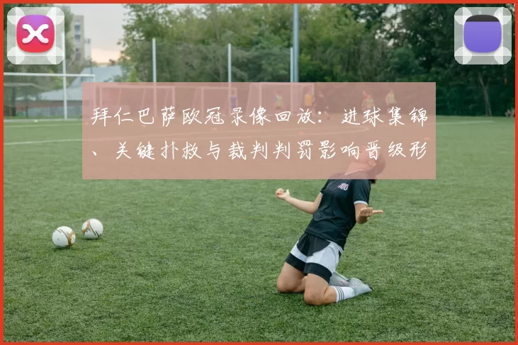 拜仁巴萨欧冠录像回放：进球集锦、关键扑救与裁判判罚影响晋级形势