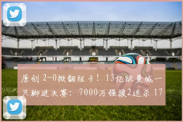 原创 2-0掀翻纽卡!13亿欧曼城一只脚进决赛:7000万强援2连杀 17年纪录