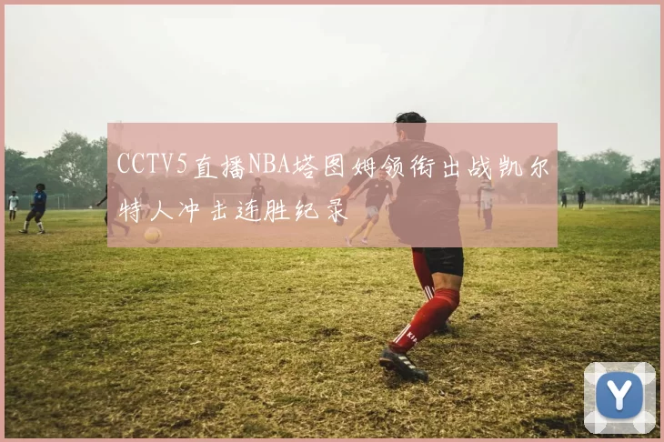 CCTV5直播NBA塔图姆领衔出战凯尔特人冲击连胜纪录