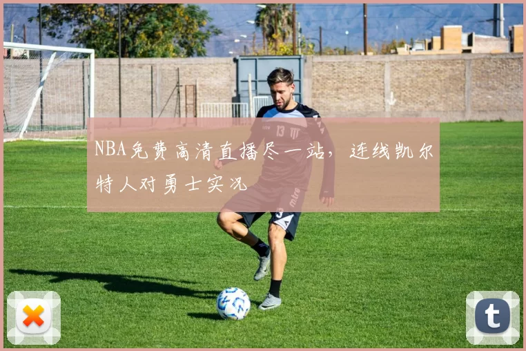 NBA免费高清直播尽一站，连线凯尔特人对勇士实况