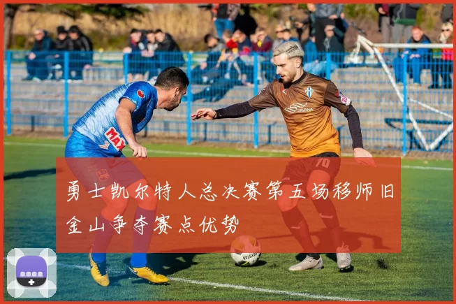 勇士凯尔特人总决赛第五场移师旧金山争夺赛点优势