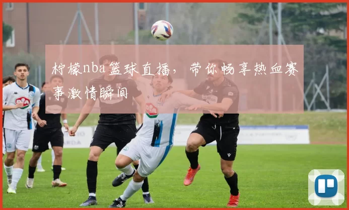 柠檬nba篮球直播，带你畅享热血赛事激情瞬间