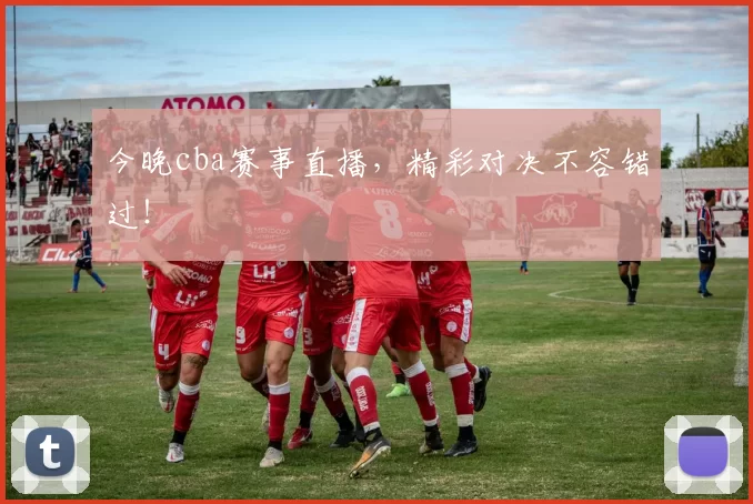 今晚cba赛事直播，精彩对决不容错过！