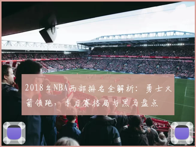 2018年NBA西部排名全解析：勇士火箭领跑，季后赛格局与黑马盘点