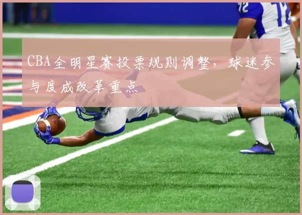 CBA全明星赛投票规则调整，球迷参与度成改革重点