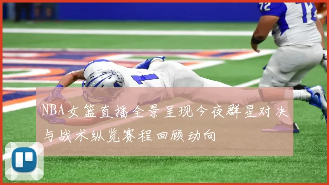 NBA女篮直播全景呈现今夜群星对决与战术纵览赛程回顾动向