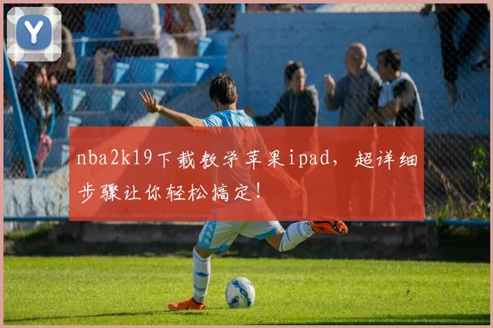 nba2k19下载教学苹果ipad，超详细步骤让你轻松搞定！