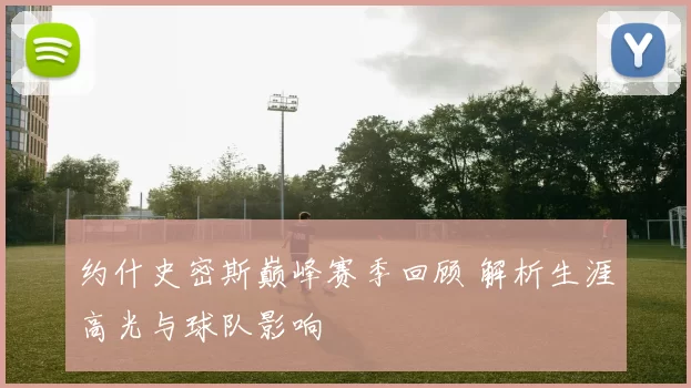 约什史密斯巅峰赛季回顾 解析生涯高光与球队影响