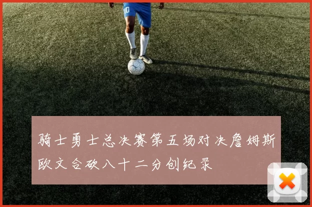 骑士勇士总决赛第五场对决詹姆斯欧文合砍八十二分创纪录