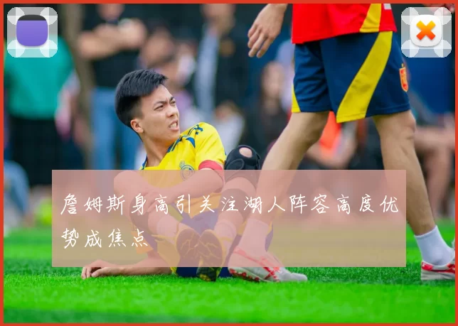 詹姆斯身高引关注湖人阵容高度优势成焦点