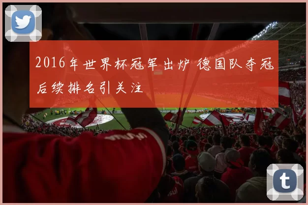 2016年世界杯冠军出炉 德国队夺冠后续排名引关注