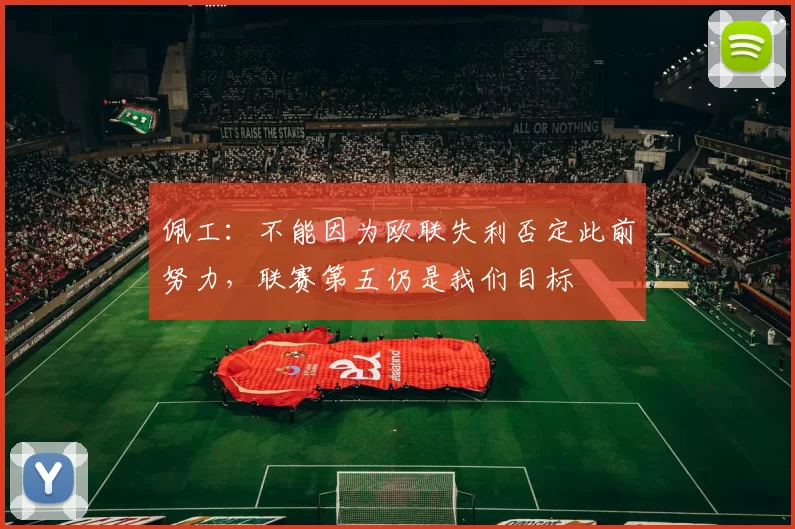 佩工：不能因为欧联失利否定此前努力，联赛第五仍是我们目标