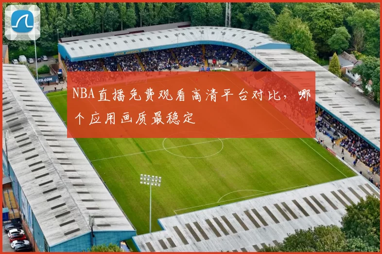 NBA直播免费观看高清平台对比，哪个应用画质最稳定